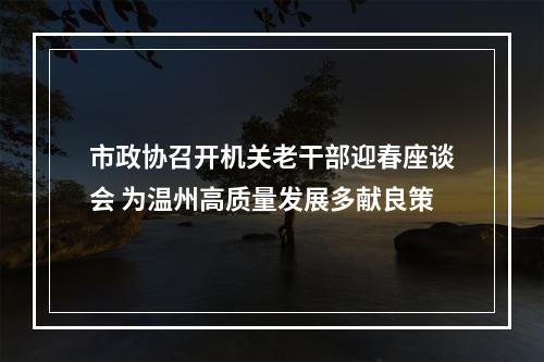 市政协召开机关老干部迎春座谈会 为温州高质量发展多献良策