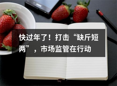 快过年了！打击“缺斤短两”，市场监管在行动