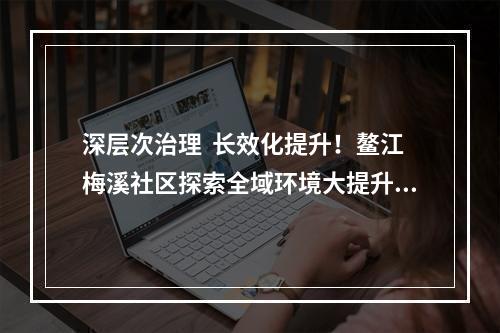 深层次治理  长效化提升！鳌江梅溪社区探索全域环境大提升新模式