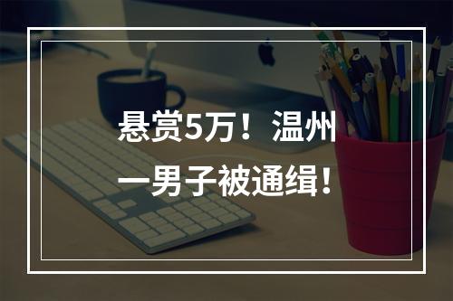悬赏5万！温州一男子被通缉！