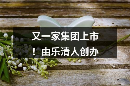 又一家集团上市！由乐清人创办