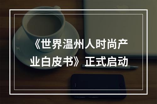 《世界温州人时尚产业白皮书》正式启动