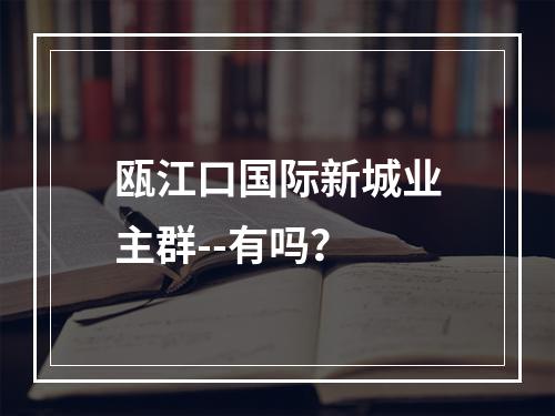 瓯江口国际新城业主群--有吗？