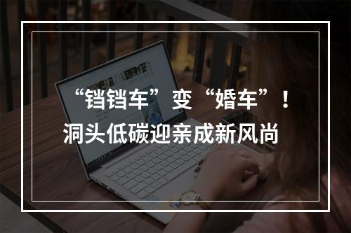 “铛铛车”变“婚车”！洞头低碳迎亲成新风尚