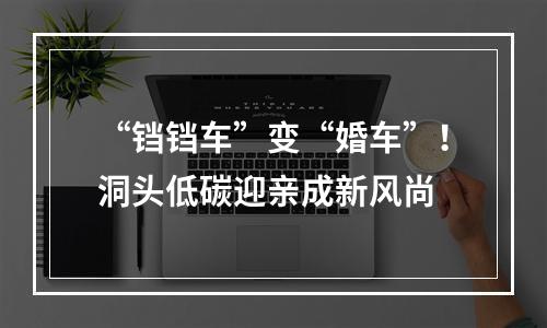“铛铛车”变“婚车”！洞头低碳迎亲成新风尚