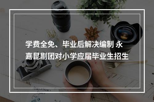 学费全免、毕业后解决编制 永嘉昆剧团对小学应届毕业生招生