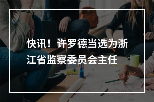 快讯！许罗德当选为浙江省监察委员会主任