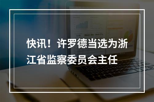 快讯！许罗德当选为浙江省监察委员会主任