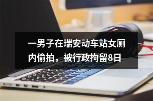 一男子在瑞安动车站女厕内偷拍，被行政拘留8日