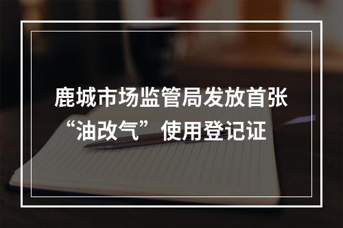 鹿城市场监管局发放首张“油改气”使用登记证