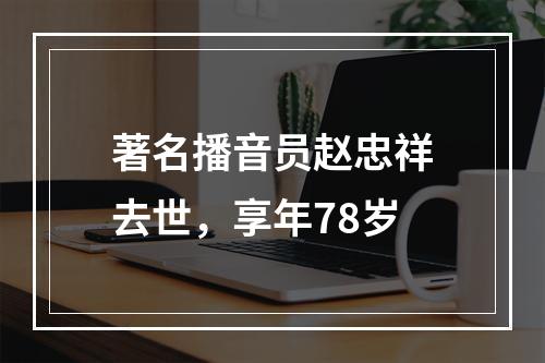 著名播音员赵忠祥去世，享年78岁