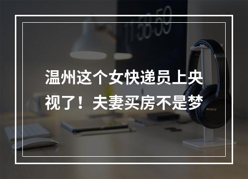 温州这个女快递员上央视了！夫妻买房不是梦