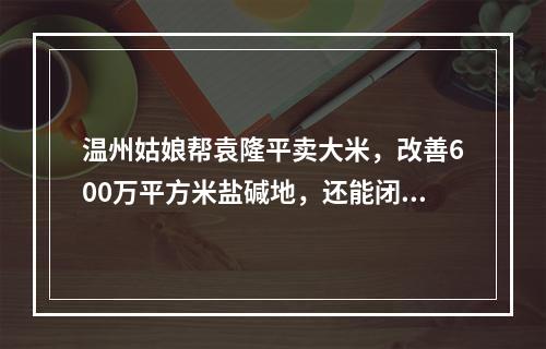 温州姑娘帮袁隆平卖大米，改善600万平方米盐碱地，还能闭眼鉴大米