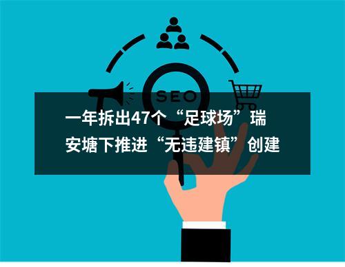 一年拆出47个“足球场”瑞安塘下推进“无违建镇”创建