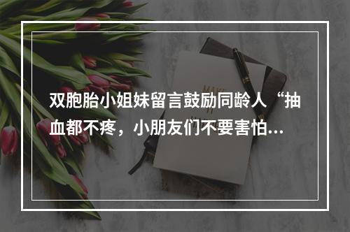 双胞胎小姐妹留言鼓励同龄人“抽血都不疼，小朋友们不要害怕”
