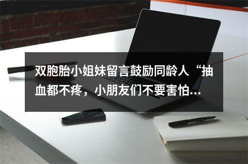 双胞胎小姐妹留言鼓励同龄人“抽血都不疼，小朋友们不要害怕”