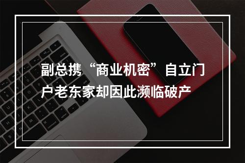 副总携“商业机密”自立门户老东家却因此濒临破产