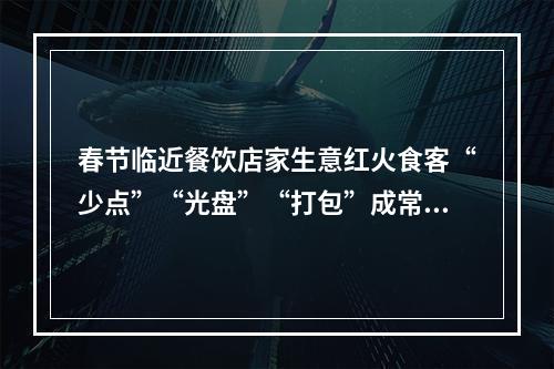 春节临近餐饮店家生意红火食客“少点”“光盘”“打包”成常态