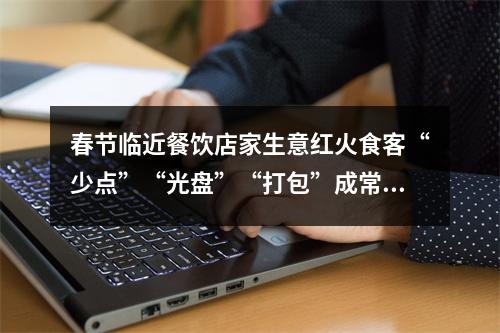 春节临近餐饮店家生意红火食客“少点”“光盘”“打包”成常态