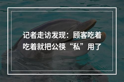 记者走访发现：顾客吃着吃着就把公筷“私”用了