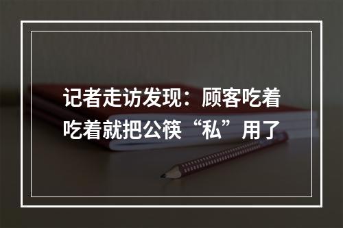 记者走访发现：顾客吃着吃着就把公筷“私”用了