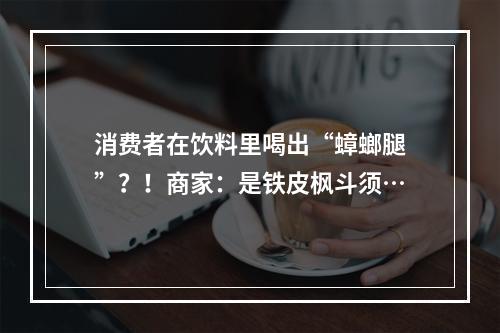 消费者在饮料里喝出“蟑螂腿”？！商家：是铁皮枫斗须…