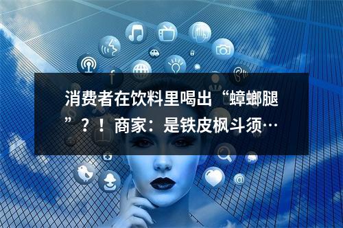 消费者在饮料里喝出“蟑螂腿”？！商家：是铁皮枫斗须…