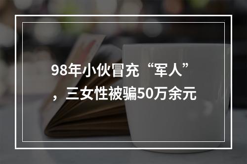 98年小伙冒充“军人”，三女性被骗50万余元