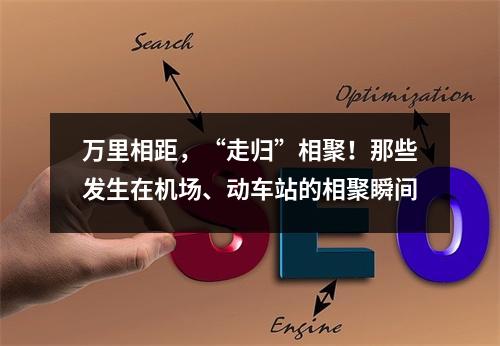 万里相距，“走归”相聚！那些发生在机场、动车站的相聚瞬间