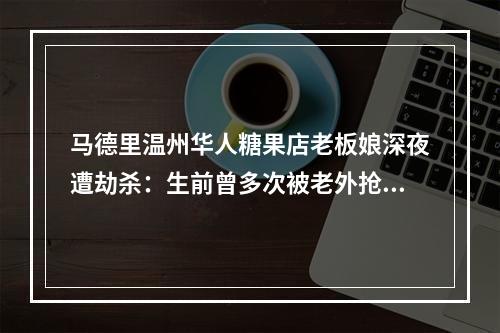马德里温州华人糖果店老板娘深夜遭劫杀：生前曾多次被老外抢，被刺中心脏身亡