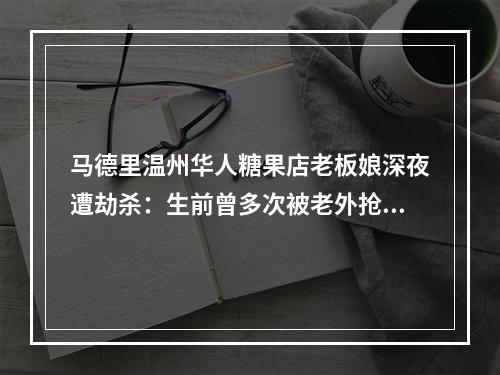 马德里温州华人糖果店老板娘深夜遭劫杀：生前曾多次被老外抢，被刺中心脏身亡