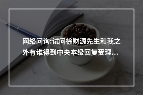 网络问询:试问徐财源先生和我之外有谁得到中央本级回复受理办理事项