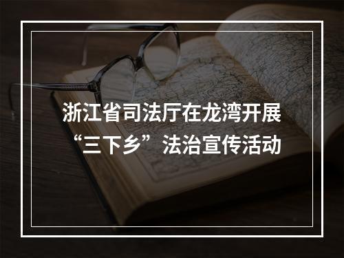 浙江省司法厅在龙湾开展“三下乡”法治宣传活动