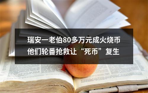 瑞安一老伯80多万元成火烧币他们轮番抢救让“死币”复生