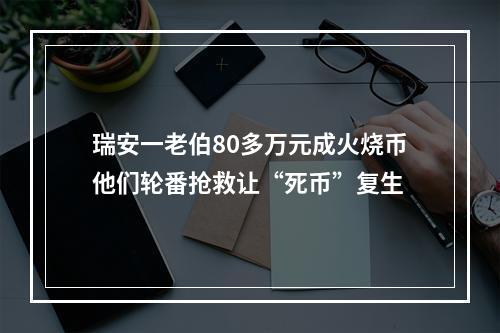 瑞安一老伯80多万元成火烧币他们轮番抢救让“死币”复生