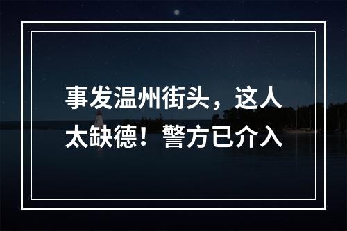 事发温州街头，这人太缺德！警方已介入
