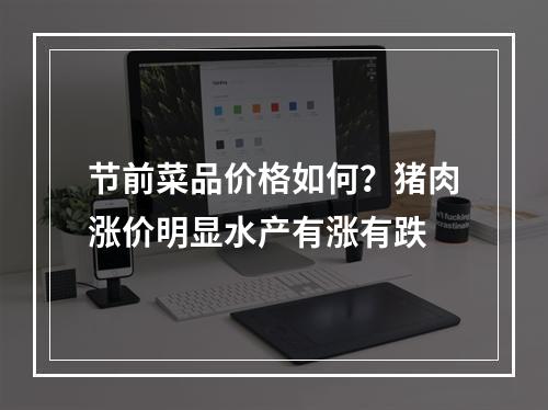 节前菜品价格如何？猪肉涨价明显水产有涨有跌
