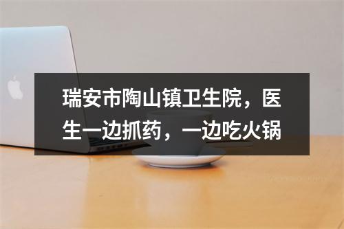 瑞安市陶山镇卫生院，医生一边抓药，一边吃火锅