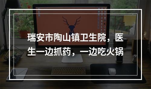 瑞安市陶山镇卫生院，医生一边抓药，一边吃火锅