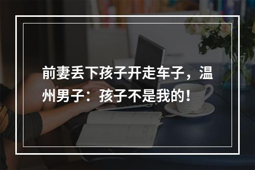 前妻丢下孩子开走车子，温州男子：孩子不是我的！