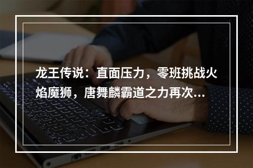 龙王传说：直面压力，零班挑战火焰魔狮，唐舞麟霸道之力再次显威