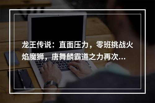 龙王传说：直面压力，零班挑战火焰魔狮，唐舞麟霸道之力再次显威