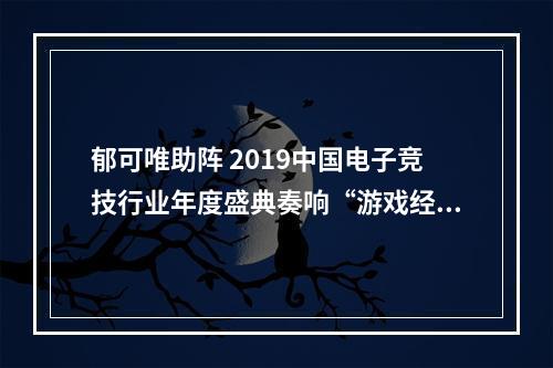 郁可唯助阵 2019中国电子竞技行业年度盛典奏响“游戏经典”