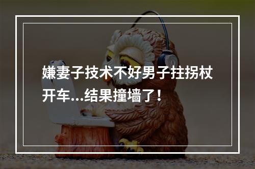 嫌妻子技术不好男子拄拐杖开车...结果撞墙了！
