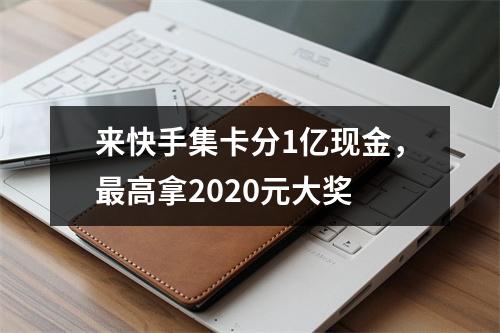 来快手集卡分1亿现金，最高拿2020元大奖