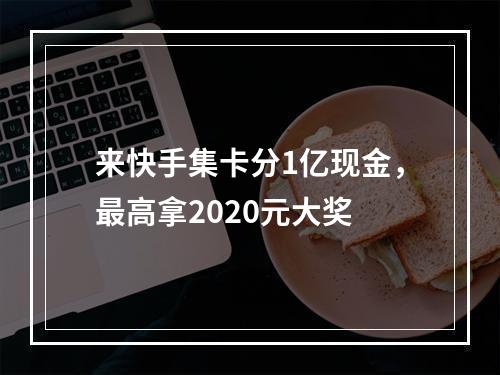 来快手集卡分1亿现金，最高拿2020元大奖
