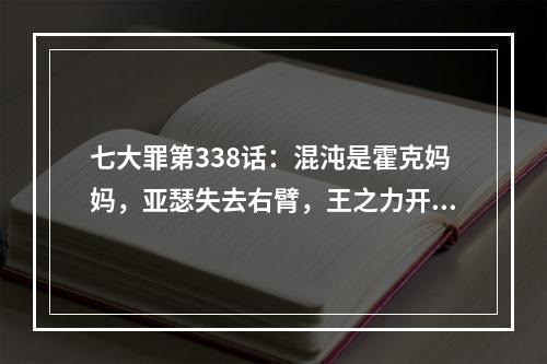 七大罪第338话：混沌是霍克妈妈，亚瑟失去右臂，王之力开始发动