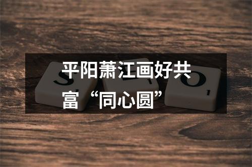 平阳萧江画好共富“同心圆”