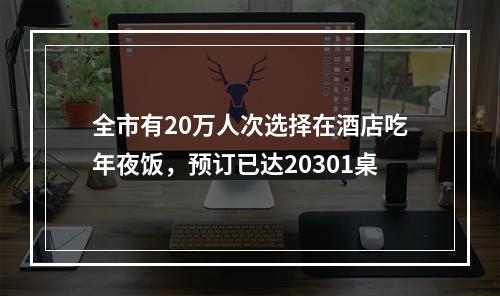 全市有20万人次选择在酒店吃年夜饭，预订已达20301桌