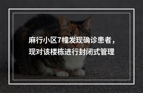 麻行小区7幢发现确诊患者，现对该楼栋进行封闭式管理